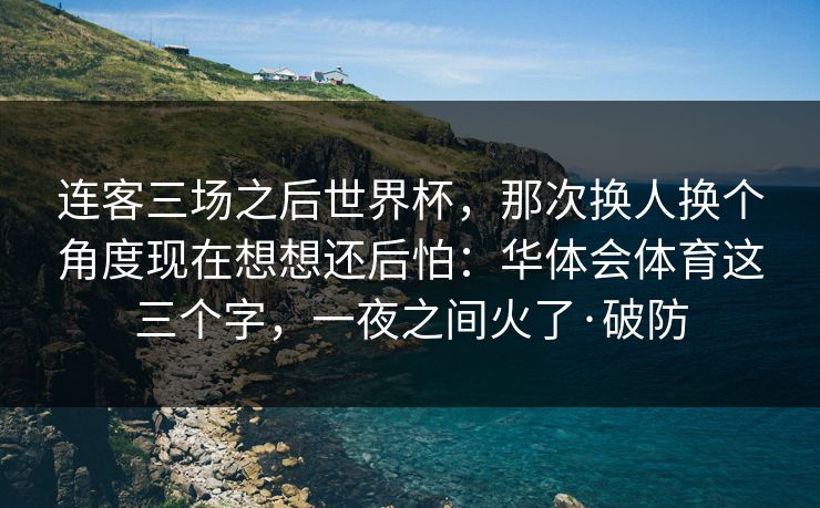 连客三场之后世界杯，那次换人换个角度现在想想还后怕：华体会体育这三个字，一夜之间火了·破防