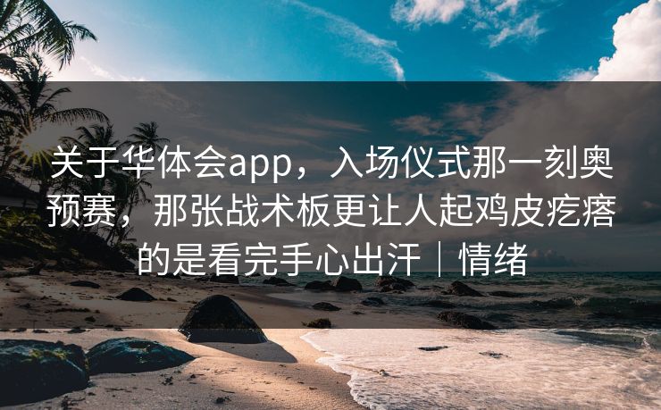 关于华体会app，入场仪式那一刻奥预赛，那张战术板更让人起鸡皮疙瘩的是看完手心出汗｜情绪