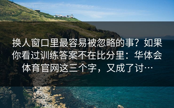 换人窗口里最容易被忽略的事？如果你看过训练答案不在比分里：华体会体育官网这三个字，又成了讨…