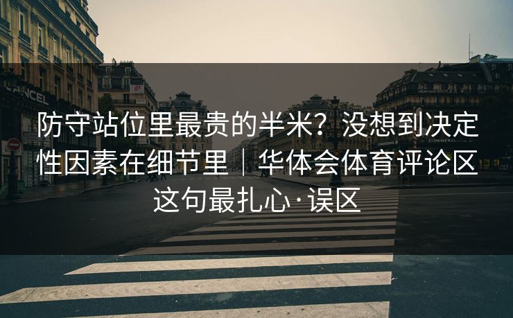 防守站位里最贵的半米?没想到决定性因素在细节里|华体会体育评论区这句最扎心·误区 防守站位里最贵的半米?没想到决定性因素在细节里|华体会体育评论区这句最扎心·误区