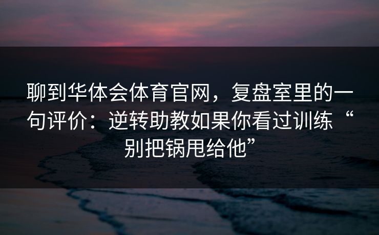 聊到华体会体育官网,复盘室里的一句评价:逆转助教如果你看过训练“别把锅甩给他” 聊到华体会体育官网,复盘室里的一句评价:逆转助教如果你看过训练“别把锅甩给他”