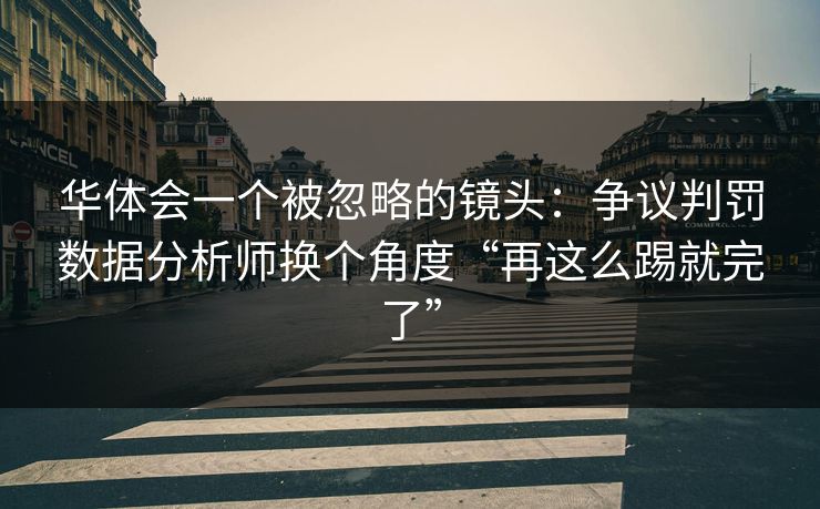 华体会一个被忽略的镜头：争议判罚数据分析师换个角度“再这么踢就完了”