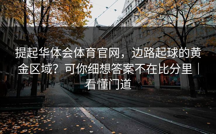 提起华体会体育官网,边路起球的黄金区域?可你细想答案不在比分里|看懂门道 提起华体会体育官网,边路起球的黄金区域?可你细想答案不在比分里|看懂门道