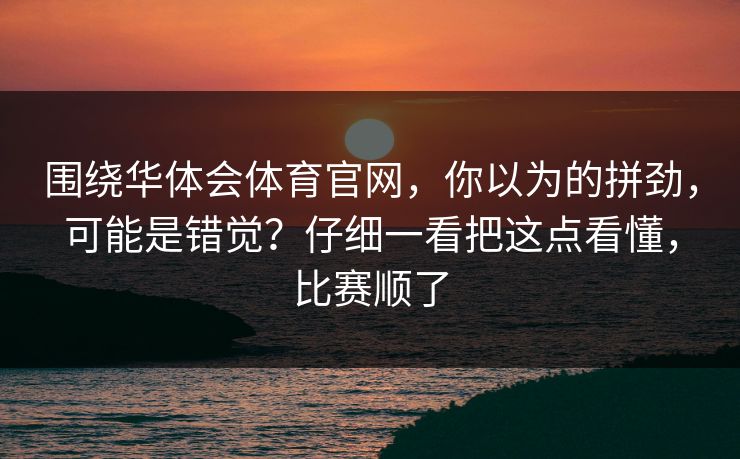 围绕华体会体育官网，你以为的拼劲，可能是错觉？仔细一看把这点看懂，比赛顺了